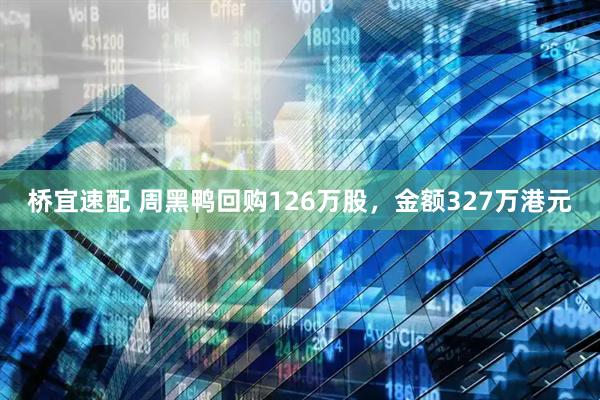 桥宜速配 周黑鸭回购126万股，金额327万港元