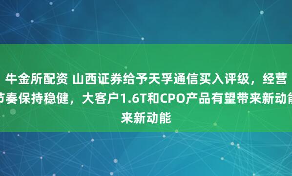 牛金所配资 山西证券给予天孚通信买入评级，经营节奏保持稳健，大客户1.6T和CPO产品有望带来新动能