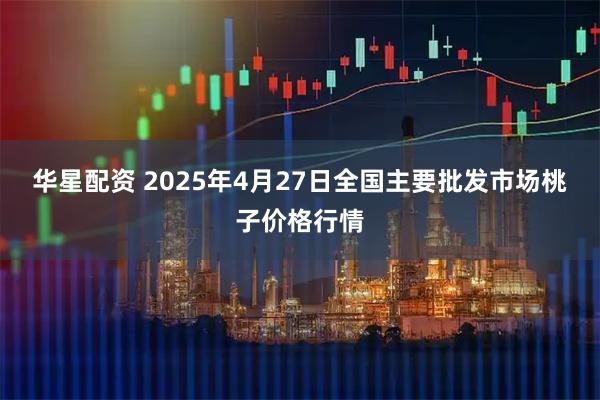 华星配资 2025年4月27日全国主要批发市场桃子价格行情