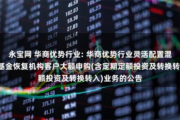 永宝网 华商优势行业: 华商优势行业灵活配置混合型证券投资基金恢复机构客户大额申购(含定期定额投资及转换转入)业务的公告