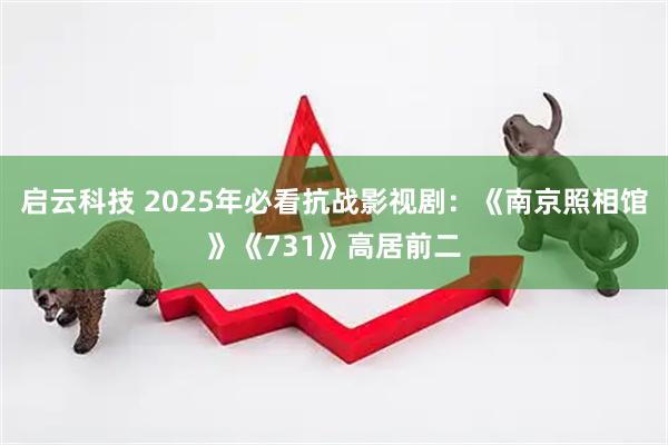 启云科技 2025年必看抗战影视剧：《南京照相馆》《731》高居前二