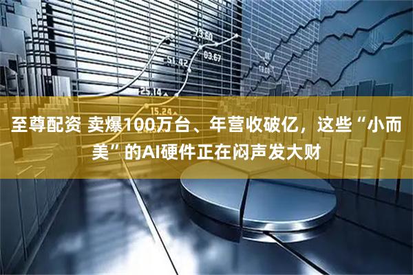 至尊配资 卖爆100万台、年营收破亿，这些“小而美”的AI硬件正在闷声发大财