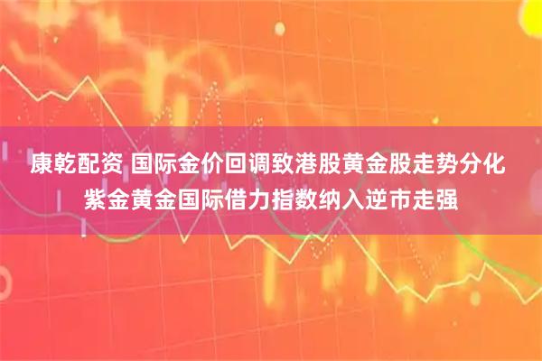 康乾配资 国际金价回调致港股黄金股走势分化 紫金黄金国际借力指数纳入逆市走强