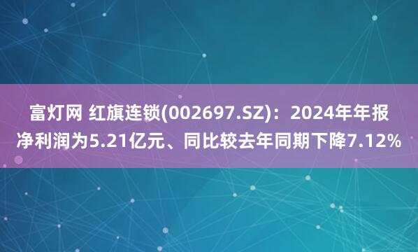 富灯网 红旗连锁(002697.SZ)：2024年年报净利润为5.21亿元、同比较去年同期下降7.12%
