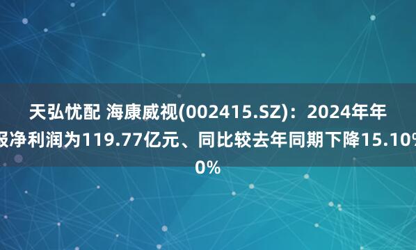 天弘忧配 海康威视(002415.SZ)：2024年年报净利润为119.77亿元、同比较去年同期下降15.10%