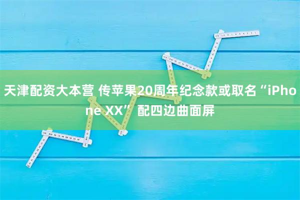天津配资大本营 传苹果20周年纪念款或取名“iPhone XX” 配四边曲面屏