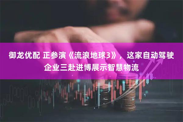御龙优配 正参演《流浪地球3》,这家自动驾驶企业三赴进博展示智慧物流