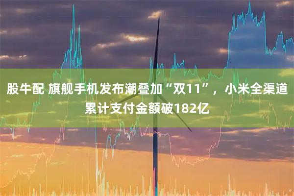 股牛配 旗舰手机发布潮叠加“双11”,小米全渠道累计支付金额破182亿