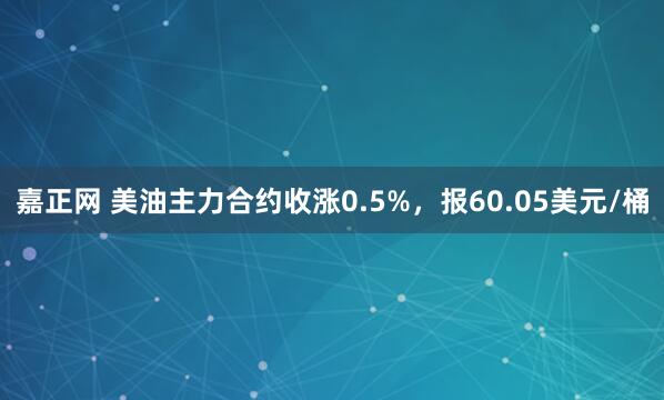 嘉正网 美油主力合约收涨0.5%，报60.05美元/桶