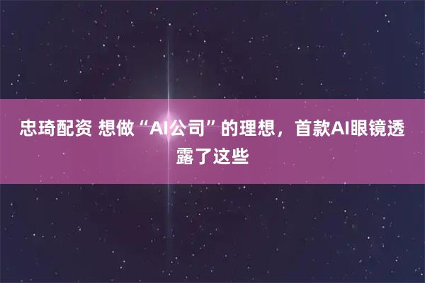 忠琦配资 想做“AI公司”的理想，首款AI眼镜透露了这些