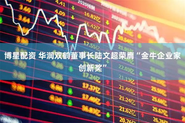 博星配资 华润双鹤董事长陆文超荣膺“金牛企业家创新奖”