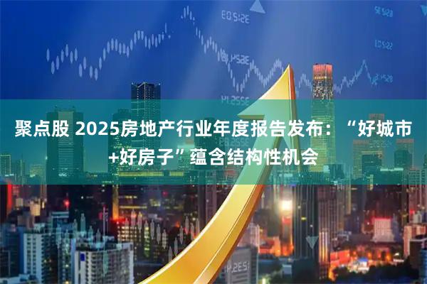 聚点股 2025房地产行业年度报告发布：“好城市+好房子”蕴含结构性机会