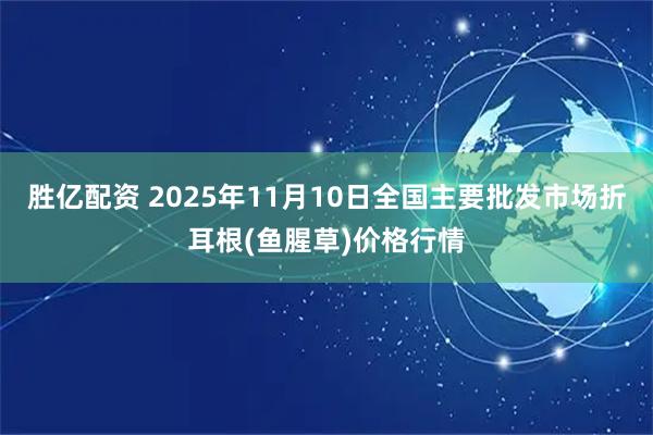胜亿配资 2025年11月10日全国主要批发市场折耳根(鱼腥草)价格行情
