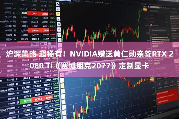 沪深策略 超稀有！NVIDIA赠送黄仁勋亲签RTX 2080 Ti《赛博朋克2077》定制显卡
