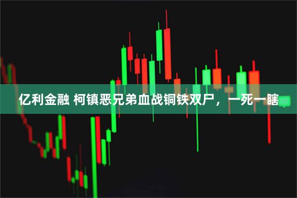 亿利金融 柯镇恶兄弟血战铜铁双尸，一死一瞎