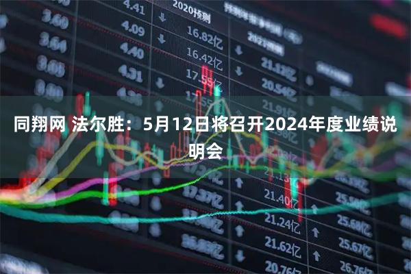 同翔网 法尔胜：5月12日将召开2024年度业绩说明会