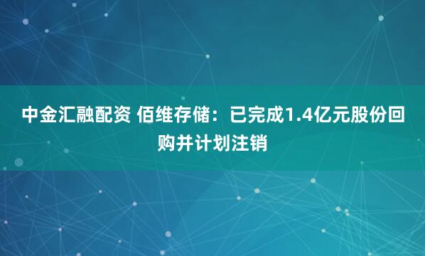 中金汇融配资 佰维存储：已完成1.4亿元股份回购并计划注销