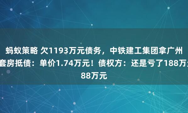 蚂蚁策略 欠1193万元债务，中铁建工集团拿广州6套房抵债：单价1.74万元！债权方：还是亏了188万元