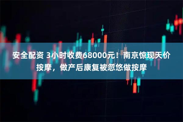 安全配资 3小时收费68000元！南京惊现天价按摩，做产后康复被忽悠做按摩