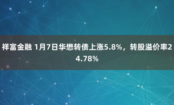 祥富金融 1月7日华懋转债上涨5.8%，转股溢价率24.78%