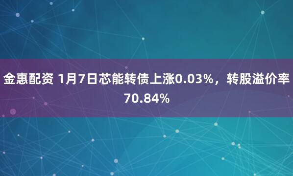 金惠配资 1月7日芯能转债上涨0.03%，转股溢价率70.84%