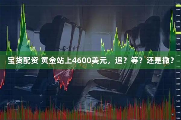 宝货配资 黄金站上4600美元，追？等？还是撤？