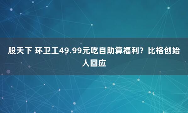 股天下 环卫工49.99元吃自助算福利？比格创始人回应