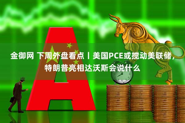 金御网 下周外盘看点丨美国PCE或搅动美联储，特朗普亮相达沃斯会说什么