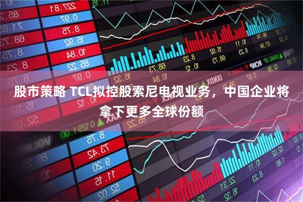 股市策略 TCL拟控股索尼电视业务，中国企业将拿下更多全球份额