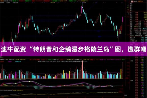 速牛配资 “特朗普和企鹅漫步格陵兰岛”图，遭群嘲