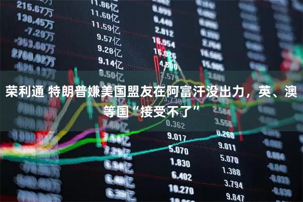 荣利通 特朗普嫌美国盟友在阿富汗没出力，英、澳等国“接受不了”