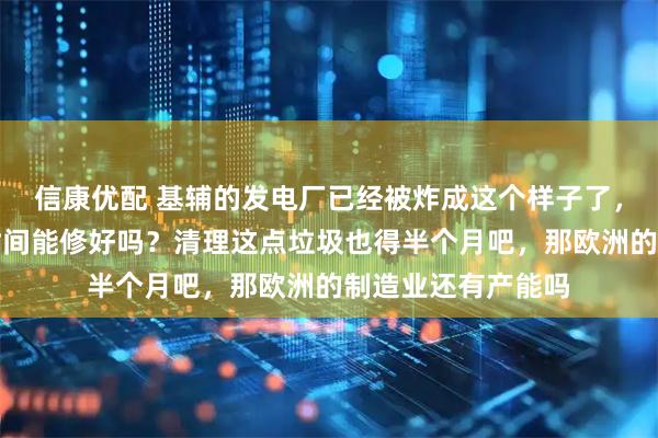 信康优配 基辅的发电厂已经被炸成这个样子了，估计有三个月的时间能修好吗？清理这点垃圾也得半个月吧，那欧洲的制造业还有产能吗