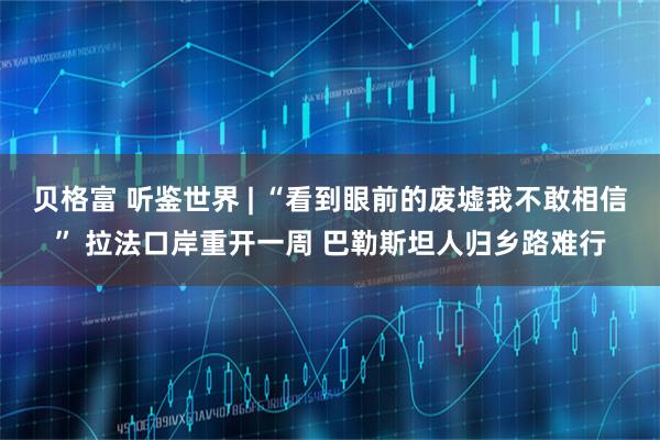 贝格富 听鉴世界 | “看到眼前的废墟我不敢相信” 拉法口岸重开一周 巴勒斯坦人归乡路难行