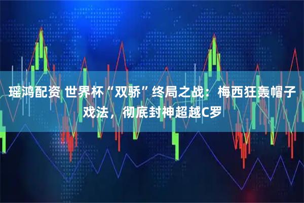 瑶鸿配资 世界杯“双骄”终局之战：梅西狂轰帽子戏法，彻底封神超越C罗