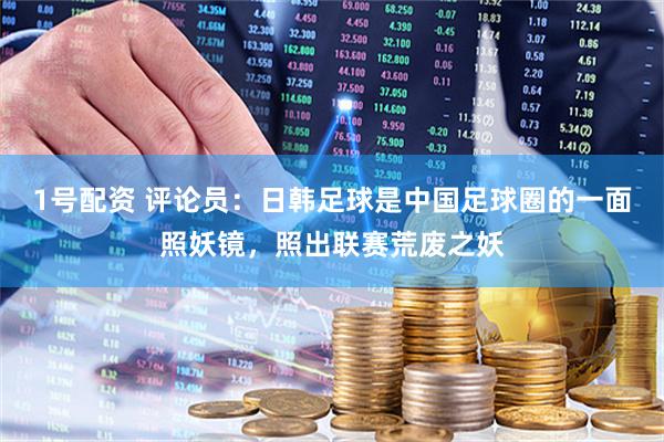 1号配资 评论员：日韩足球是中国足球圈的一面照妖镜，照出联赛荒废之妖