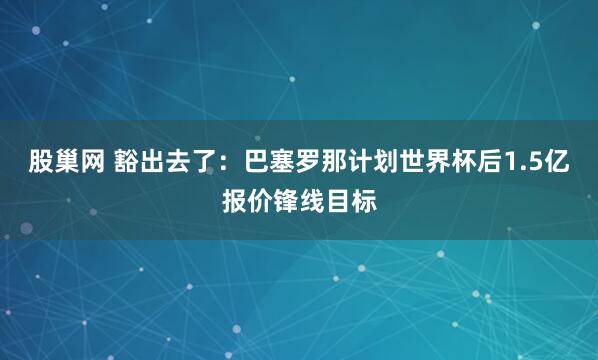 股巢网 豁出去了：巴塞罗那计划世界杯后1.5亿报价锋线目标