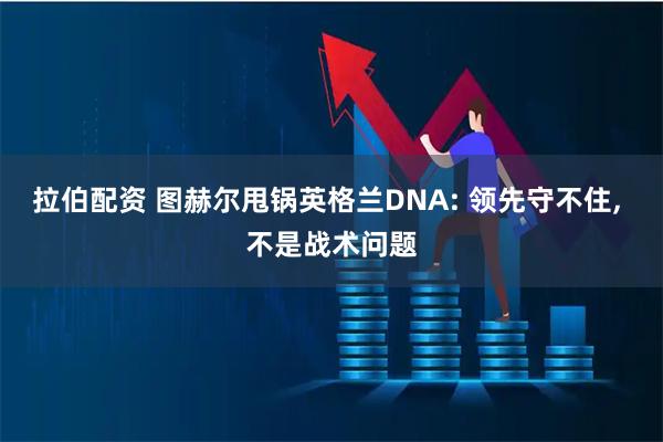 拉伯配资 图赫尔甩锅英格兰DNA: 领先守不住, 不是战术问题
