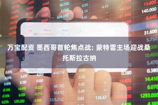 万宝配资 墨西哥首轮焦点战: 蒙特雷主场迎战桑托斯拉古纳