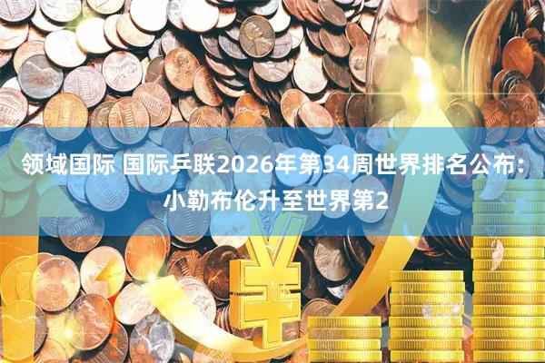 领域国际 国际乒联2026年第34周世界排名公布: 小勒布伦升至世界第2