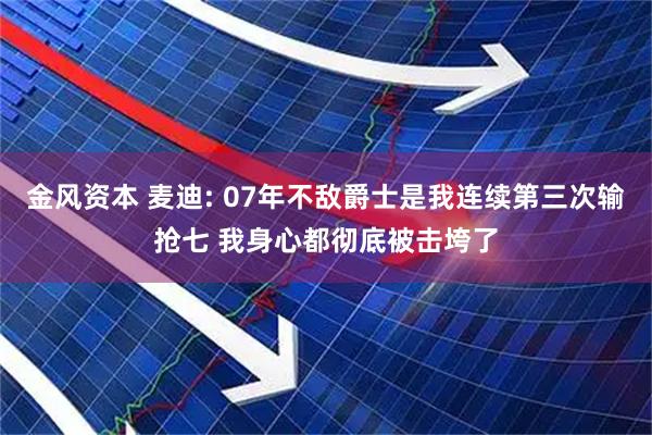金风资本 麦迪: 07年不敌爵士是我连续第三次输抢七 我身心都彻底被击垮了