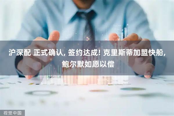 沪深配 正式确认, 签约达成! 克里斯蒂加盟快船, 鲍尔默如愿以偿
