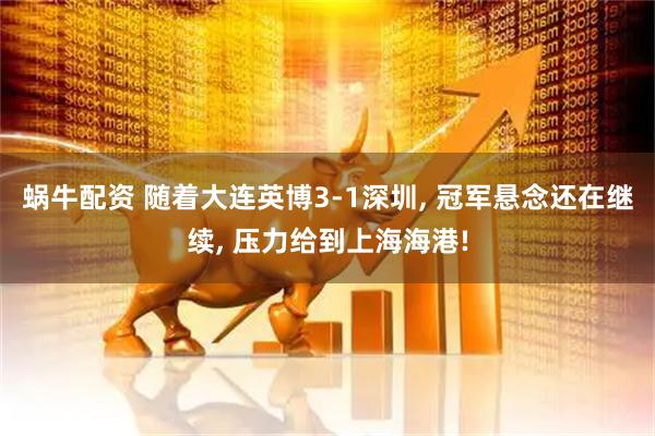 蜗牛配资 随着大连英博3-1深圳, 冠军悬念还在继续, 压力给到上海海港!